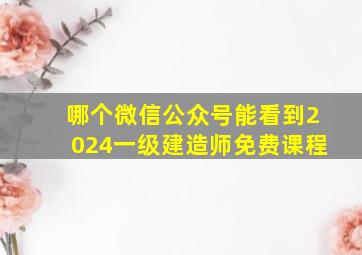 哪个微信公众号能看到2024一级建造师免费课程