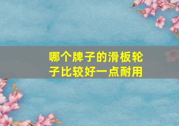 哪个牌子的滑板轮子比较好一点耐用