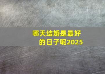 哪天结婚是最好的日子呢2025