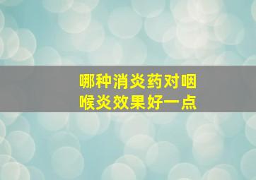 哪种消炎药对咽喉炎效果好一点