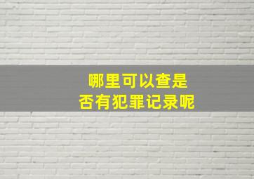 哪里可以查是否有犯罪记录呢