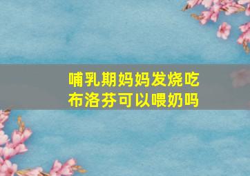 哺乳期妈妈发烧吃布洛芬可以喂奶吗