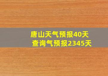 唐山天气预报40天查询气预报2345天