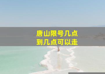 唐山限号几点到几点可以走