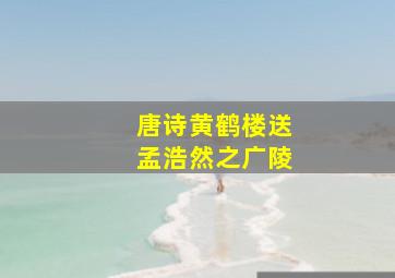 唐诗黄鹤楼送孟浩然之广陵