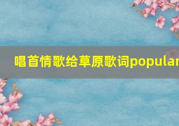 唱首情歌给草原歌词popular