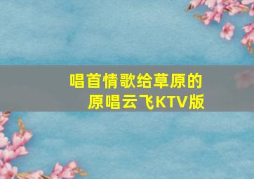 唱首情歌给草原的原唱云飞KTV版