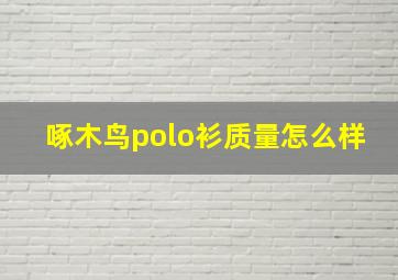 啄木鸟polo衫质量怎么样