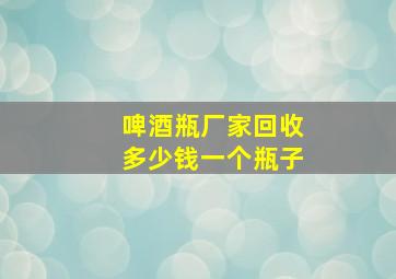 啤酒瓶厂家回收多少钱一个瓶子