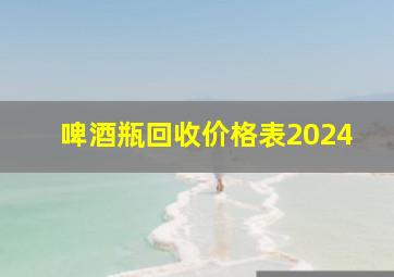 啤酒瓶回收价格表2024