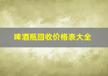 啤酒瓶回收价格表大全