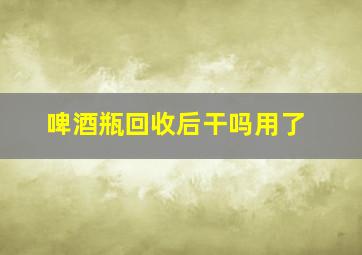 啤酒瓶回收后干吗用了