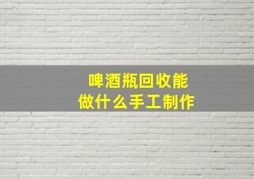 啤酒瓶回收能做什么手工制作