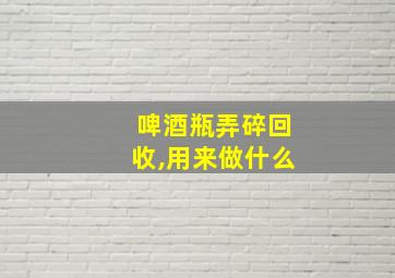 啤酒瓶弄碎回收,用来做什么