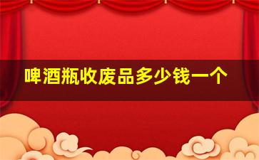 啤酒瓶收废品多少钱一个