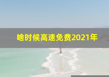 啥时候高速免费2021年