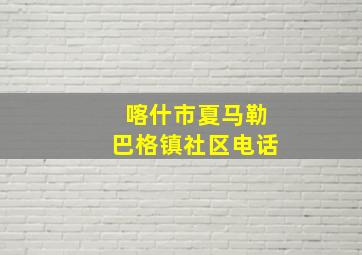 喀什市夏马勒巴格镇社区电话