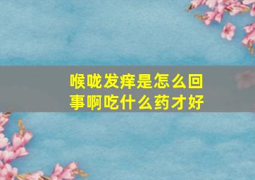 喉咙发痒是怎么回事啊吃什么药才好