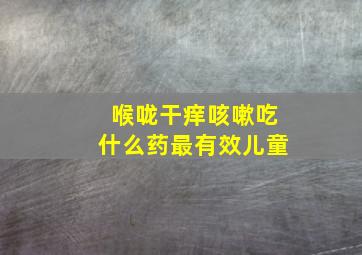 喉咙干痒咳嗽吃什么药最有效儿童