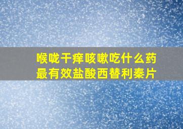 喉咙干痒咳嗽吃什么药最有效盐酸西替利秦片