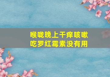 喉咙晚上干痒咳嗽吃罗红霉素没有用