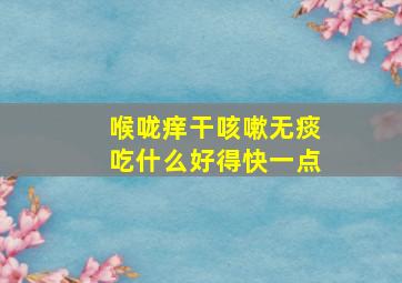 喉咙痒干咳嗽无痰吃什么好得快一点