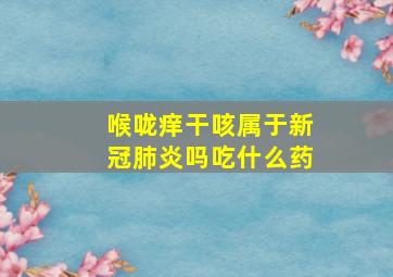 喉咙痒干咳属于新冠肺炎吗吃什么药