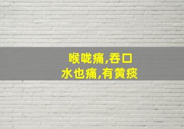 喉咙痛,吞口水也痛,有黄痰