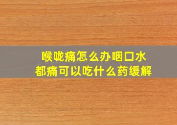 喉咙痛怎么办咽口水都痛可以吃什么药缓解