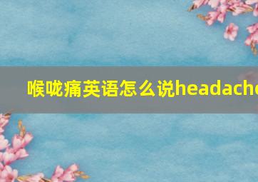 喉咙痛英语怎么说headache