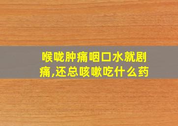 喉咙肿痛咽口水就剧痛,还总咳嗽吃什么药