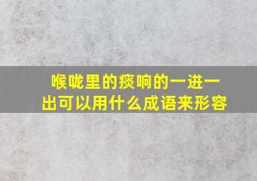 喉咙里的痰响的一进一出可以用什么成语来形容