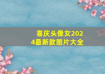 喜庆头像女2024最新款图片大全