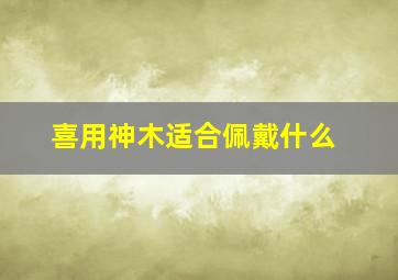 喜用神木适合佩戴什么