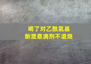 喝了对乙酰氨基酚混悬滴剂不退烧