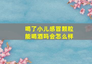 喝了小儿感冒颗粒能喝酒吗会怎么样