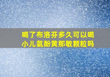 喝了布洛芬多久可以喝小儿氨酚黄那敏颗粒吗