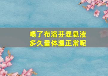 喝了布洛芬混悬液多久量体温正常呢