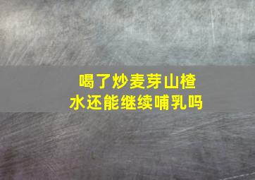 喝了炒麦芽山楂水还能继续哺乳吗