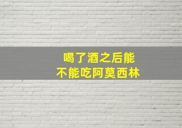 喝了酒之后能不能吃阿莫西林