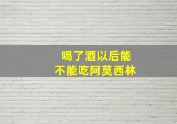 喝了酒以后能不能吃阿莫西林