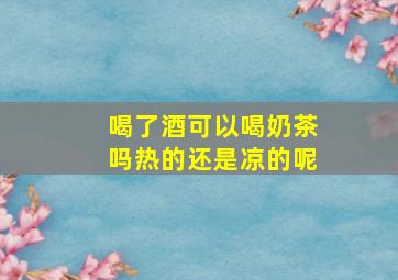 喝了酒可以喝奶茶吗热的还是凉的呢