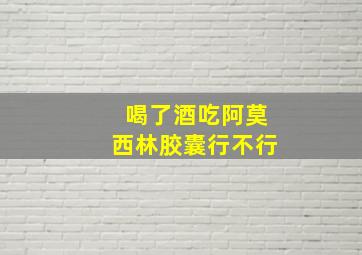 喝了酒吃阿莫西林胶囊行不行