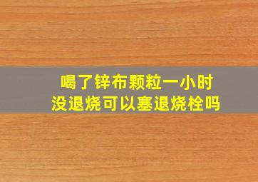 喝了锌布颗粒一小时没退烧可以塞退烧栓吗