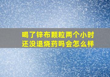 喝了锌布颗粒两个小时还没退烧药吗会怎么样