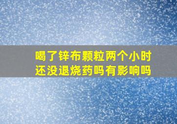 喝了锌布颗粒两个小时还没退烧药吗有影响吗