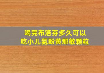 喝完布洛芬多久可以吃小儿氨酚黄那敏颗粒