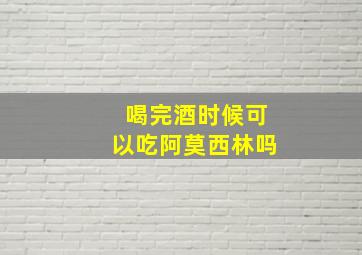 喝完酒时候可以吃阿莫西林吗