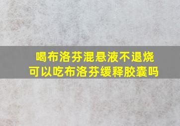 喝布洛芬混悬液不退烧可以吃布洛芬缓释胶囊吗