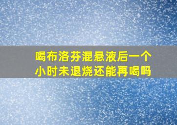 喝布洛芬混悬液后一个小时未退烧还能再喝吗